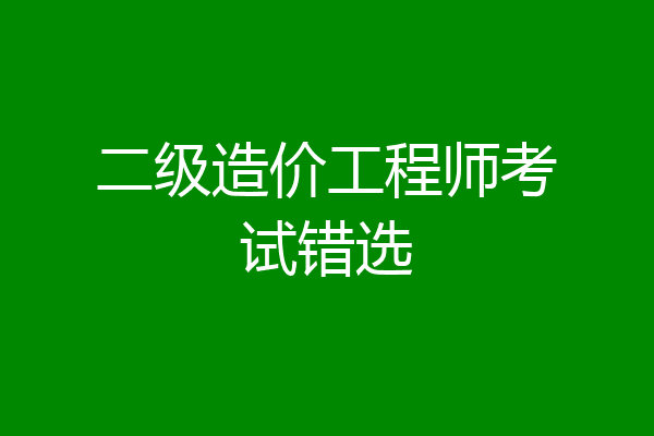 二级造价工程师考试错选