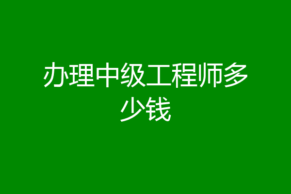 办理中级工程师多少钱