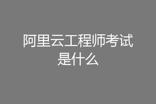阿里云工程师考试是什么