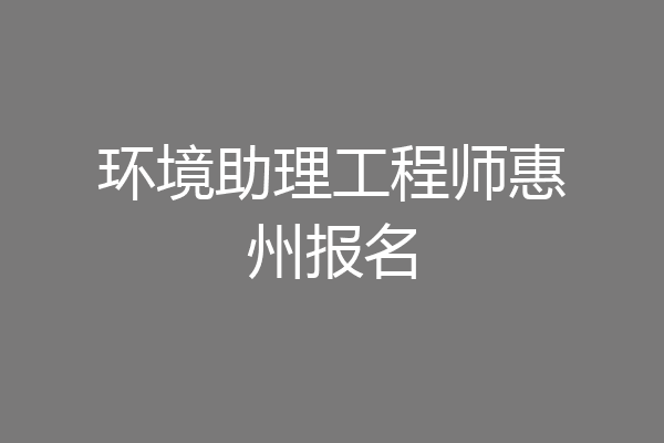 环境助理工程师惠州报名