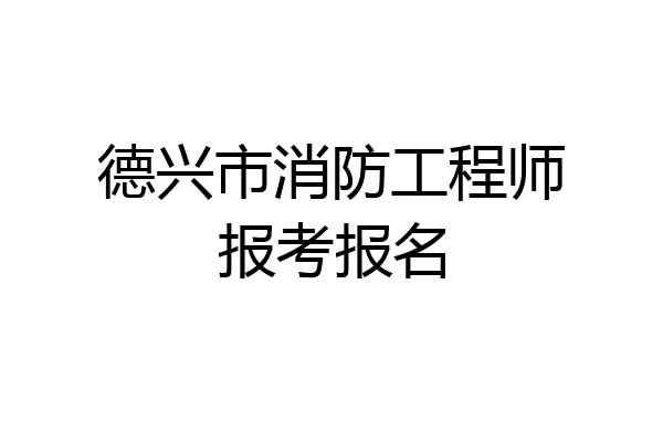 德兴市消防工程师报考报名