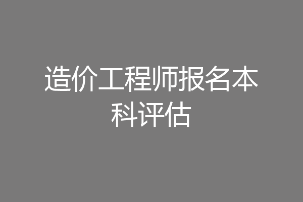 造价工程师报名本科评估