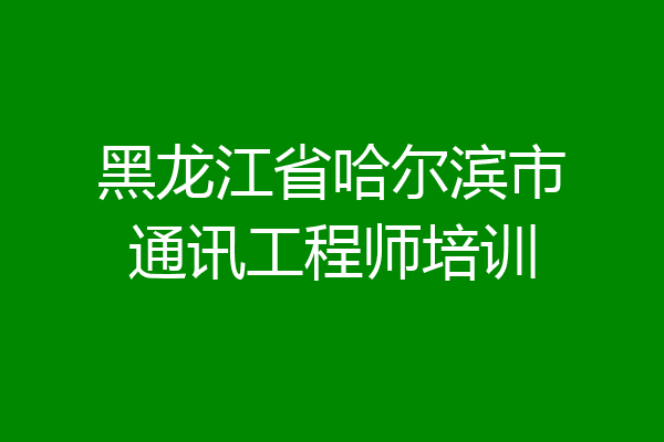 黑龙江省哈尔滨市通讯工程师培训