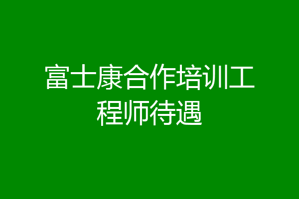 富士康合作培训工程师待遇