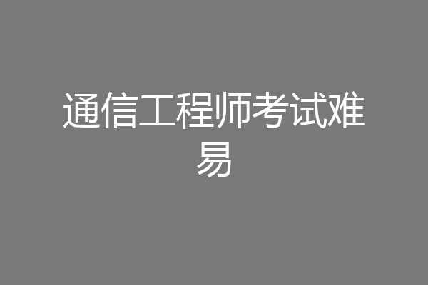 通信工程师考试难易