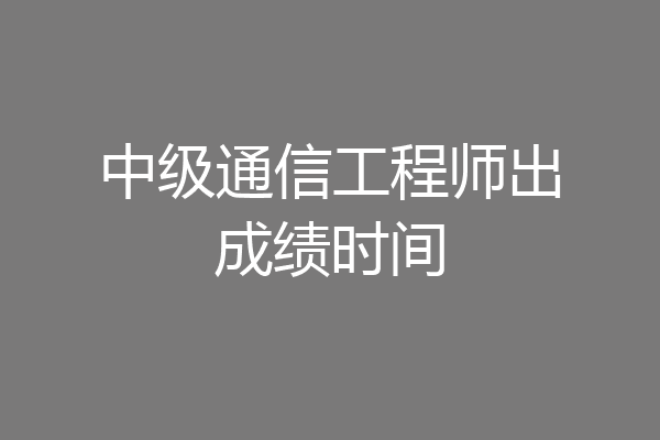 中级通信工程师出成绩时间