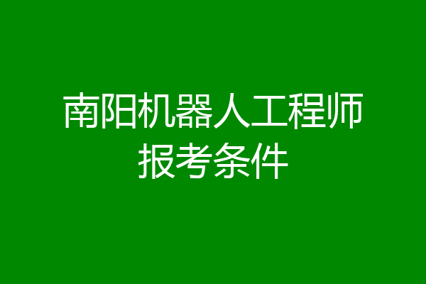 南阳机器人工程师报考条件