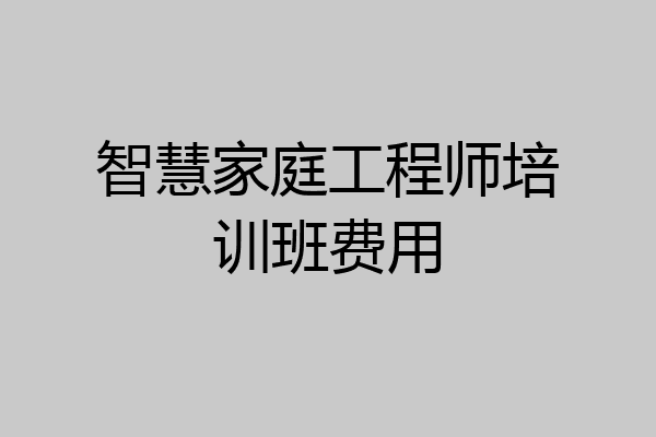 智慧家庭工程师培训班费用