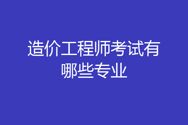 造价工程师考试有哪些专业
