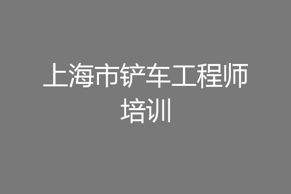 上海市铲车工程师培训