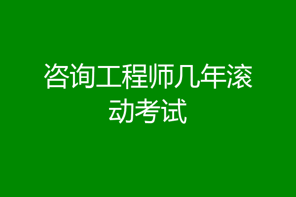 咨询工程师几年滚动考试