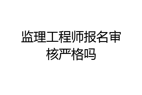 监理工程师报名审核严格吗