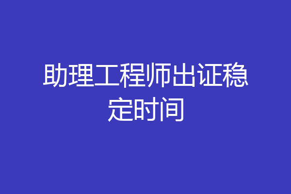 助理工程师出证稳定时间