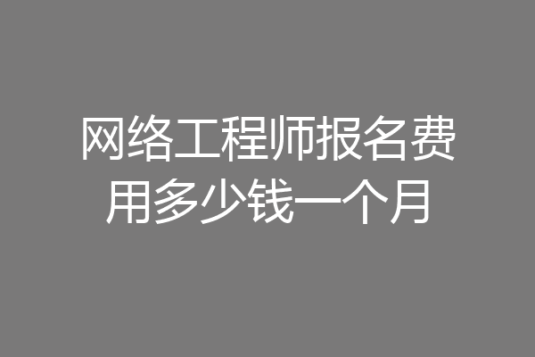 网络工程师报名费用多少钱一个月