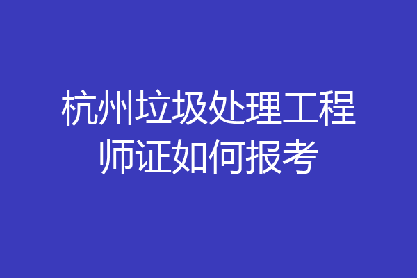 杭州垃圾处理工程师证如何报考