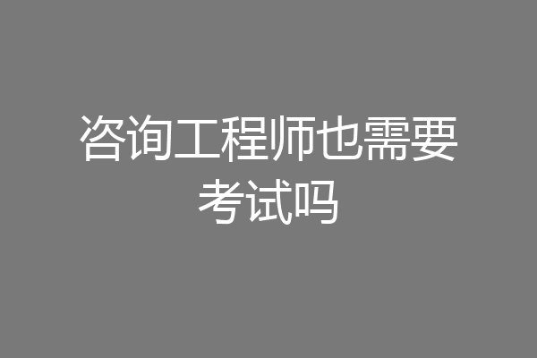 咨询工程师也需要考试吗