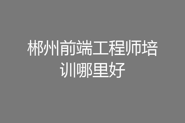 郴州前端工程师培训哪里好
