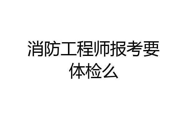 消防工程师报考要体检么