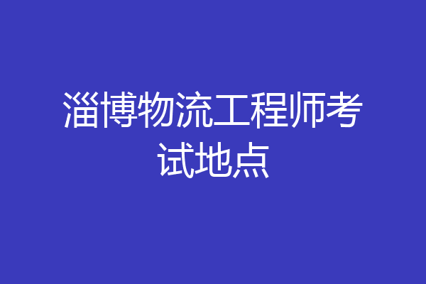 淄博物流工程师考试地点