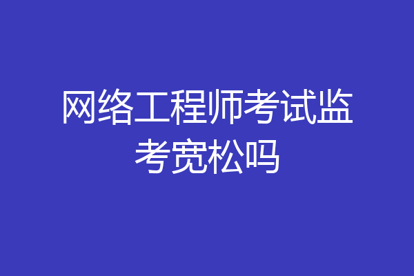网络工程师考试监考宽松吗