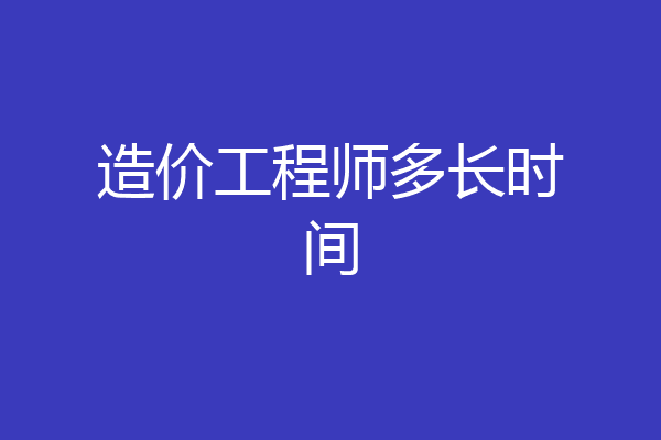 造价工程师多长时间