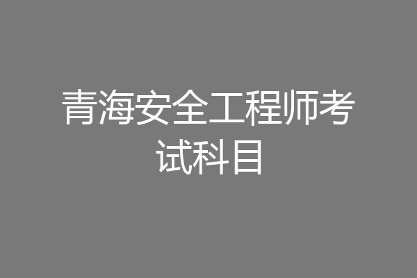 青海安全工程师考试科目
