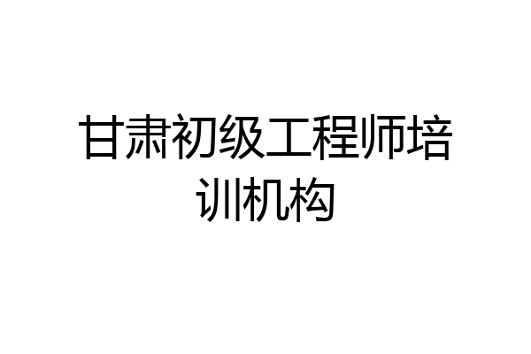 甘肃初级工程师培训机构
