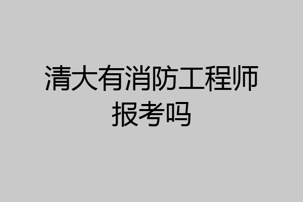 清大有消防工程师报考吗