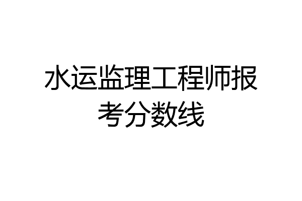 水运监理工程师报考分数线