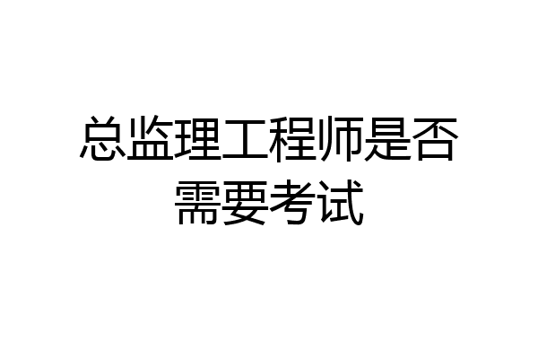 总监理工程师是否需要考试
