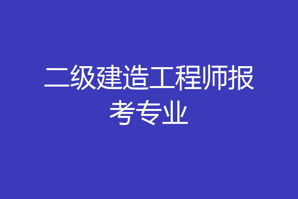 二级建造工程师报考专业
