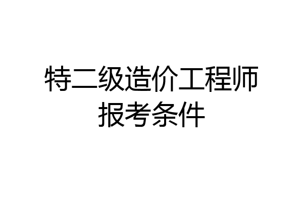 特二级造价工程师报考条件