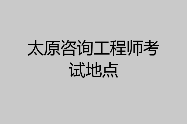 太原咨询工程师考试地点