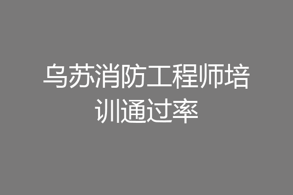 乌苏消防工程师培训通过率