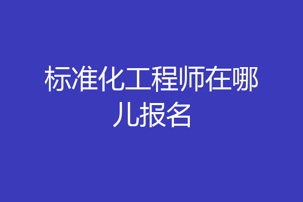 标准化工程师在哪儿报名