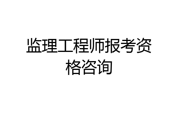 监理工程师报考资格咨询