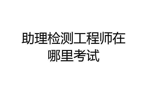 助理检测工程师在哪里考试