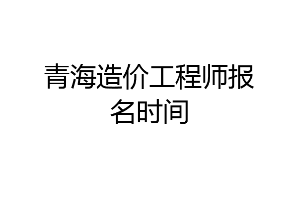青海造价工程师报名时间