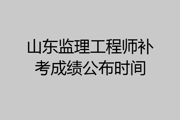 山东监理工程师补考成绩公布时间