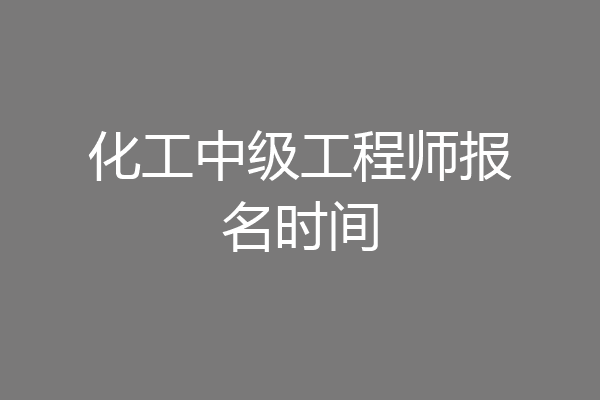 化工中级工程师报名时间