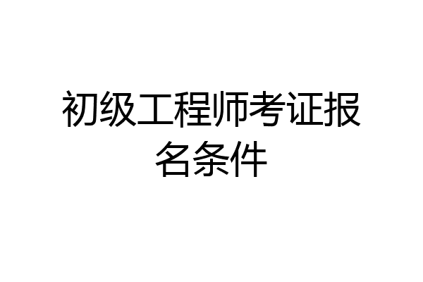 初级工程师考证报名条件