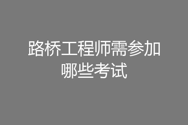 路桥工程师需参加哪些考试