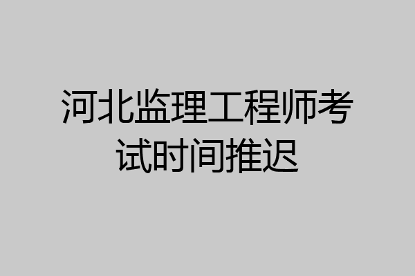 河北监理工程师考试时间推迟