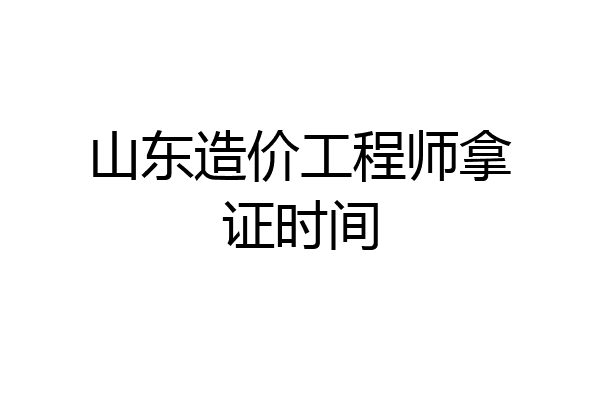 山东造价工程师拿证时间