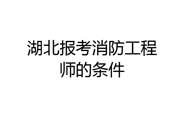 湖北报考消防工程师的条件