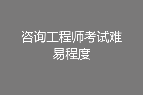 咨询工程师考试难易程度