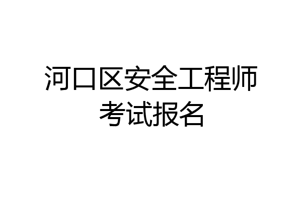 河口区安全工程师考试报名
