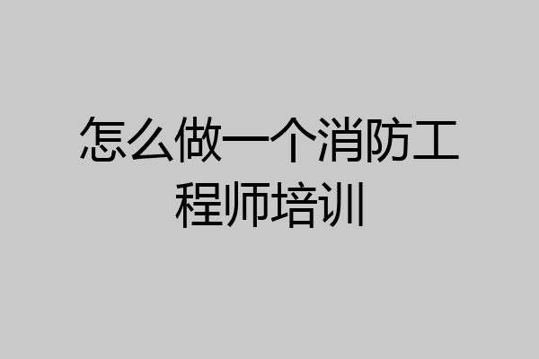 怎么做一个消防工程师培训