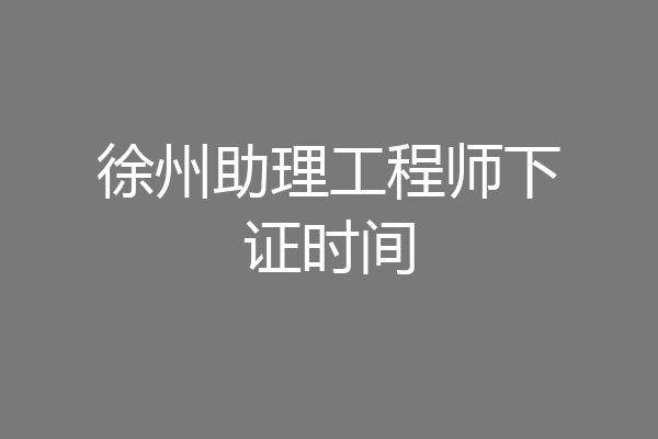 徐州助理工程师下证时间