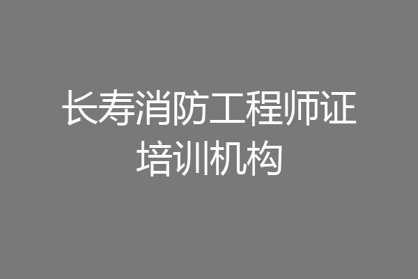 长寿消防工程师证培训机构